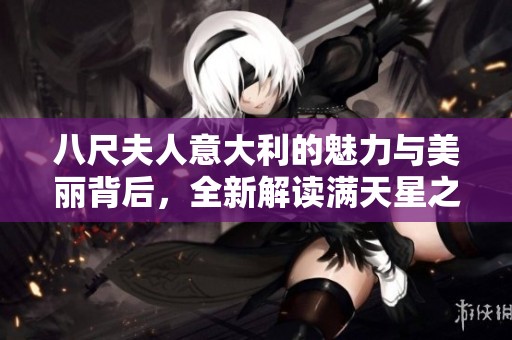 八尺夫人意大利的魅力与美丽背后，全新解读满天星之花