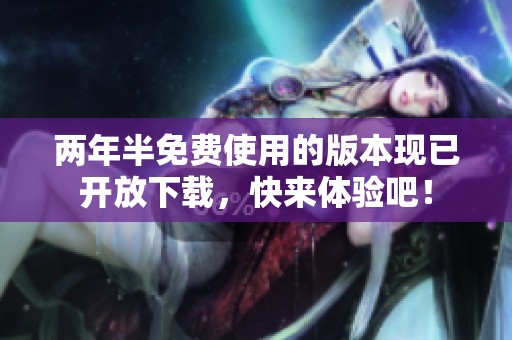两年半免费使用的版本现已开放下载，快来体验吧！