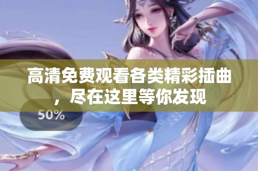 高清免费观看各类精彩插曲，尽在这里等你发现