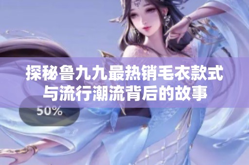 探秘鲁九九最热销毛衣款式与流行潮流背后的故事