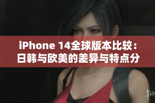 iPhone 14全球版本比较：日韩与欧美的差异与特点分析