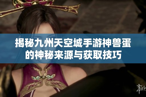 揭秘九州天空城手游神兽蛋的神秘来源与获取技巧