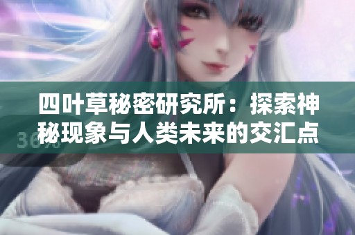 四叶草秘密研究所：探索神秘现象与人类未来的交汇点