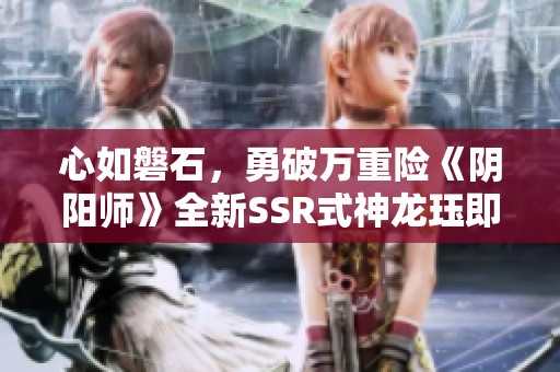 心如磐石，勇破万重险《阴阳师》全新SSR式神龙珏即将登场