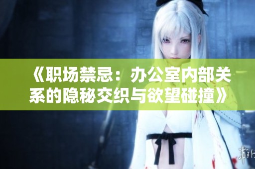 《职场禁忌：办公室内部关系的隐秘交织与欲望碰撞》