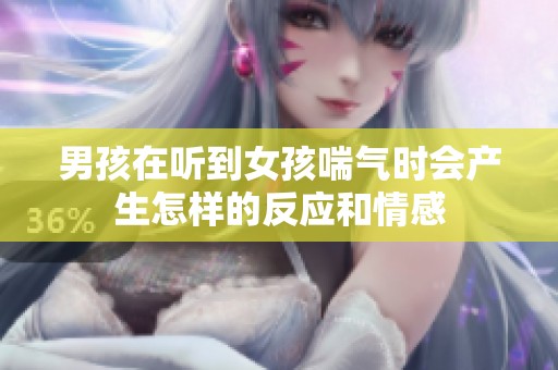 男孩在听到女孩喘气时会产生怎样的反应和情感