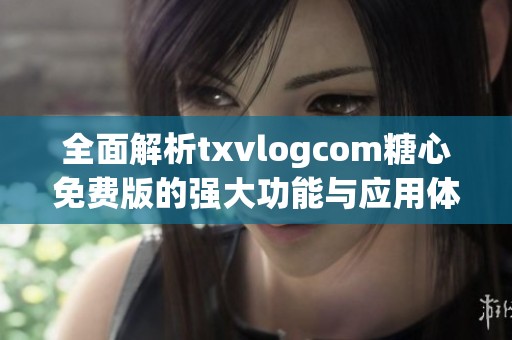 全面解析txvlogcom糖心免费版的强大功能与应用体验