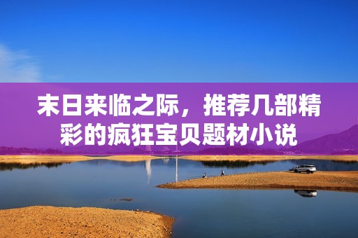 末日来临之际，推荐几部精彩的疯狂宝贝题材小说