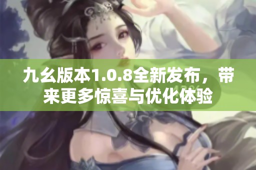 九幺版本1.0.8全新发布，带来更多惊喜与优化体验