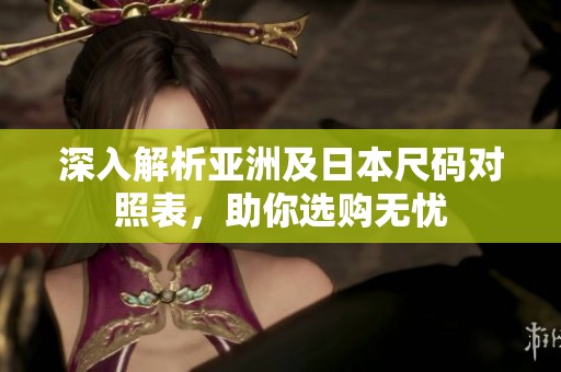 深入解析亚洲及日本尺码对照表，助你选购无忧