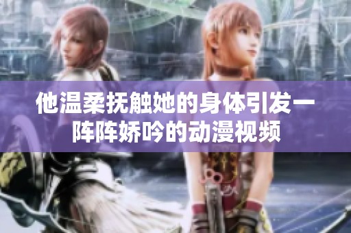 他温柔抚触她的身体引发一阵阵娇吟的动漫视频