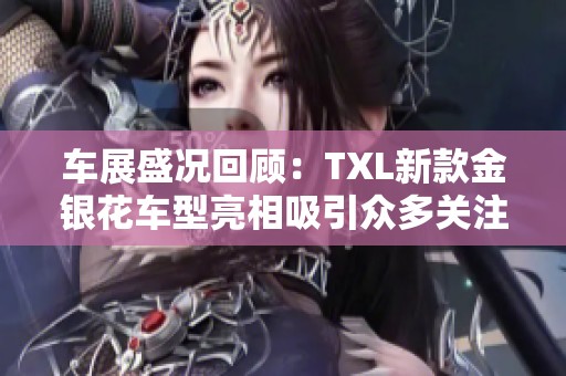 车展盛况回顾：TXL新款金银花车型亮相吸引众多关注