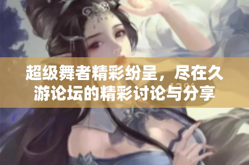 超级舞者精彩纷呈，尽在久游论坛的精彩讨论与分享