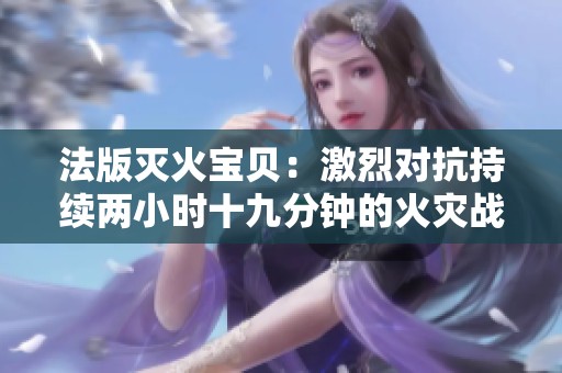 法版灭火宝贝：激烈对抗持续两小时十九分钟的火灾战斗