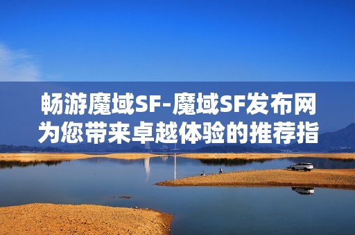 畅游魔域SF-魔域SF发布网为您带来卓越体验的推荐指南