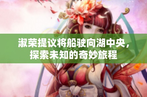 淑荣提议将船驶向湖中央，探索未知的奇妙旅程