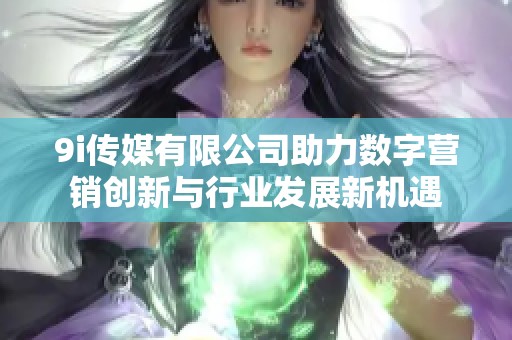 9i传媒有限公司助力数字营销创新与行业发展新机遇