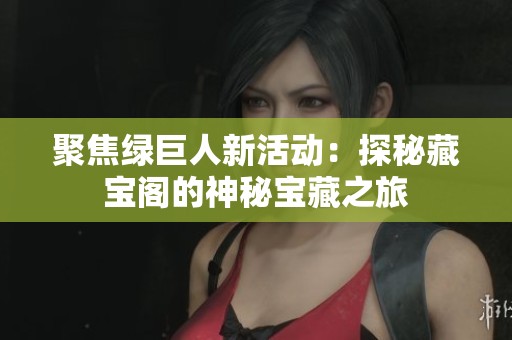 聚焦绿巨人新活动：探秘藏宝阁的神秘宝藏之旅