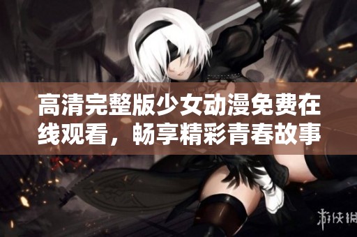 高清完整版少女动漫免费在线观看，畅享精彩青春故事