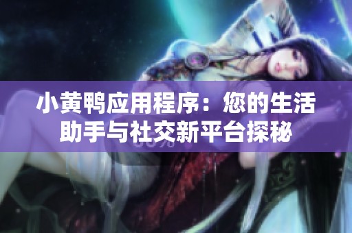 小黄鸭应用程序：您的生活助手与社交新平台探秘