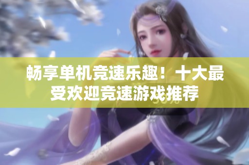 畅享单机竞速乐趣！十大最受欢迎竞速游戏推荐