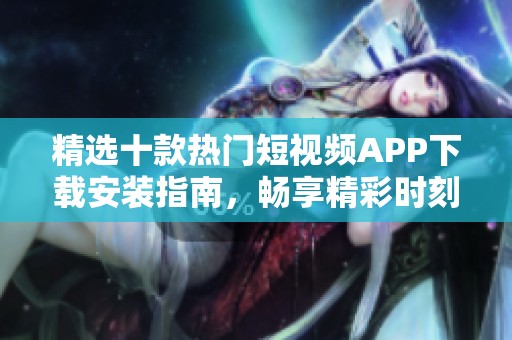 精选十款热门短视频APP下载安装指南，畅享精彩时刻