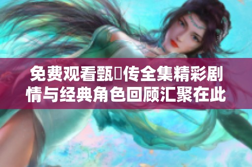 免费观看甄嬛传全集精彩剧情与经典角色回顾汇聚在此