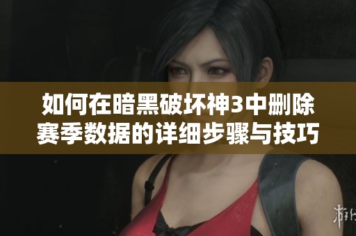 如何在暗黑破坏神3中删除赛季数据的详细步骤与技巧