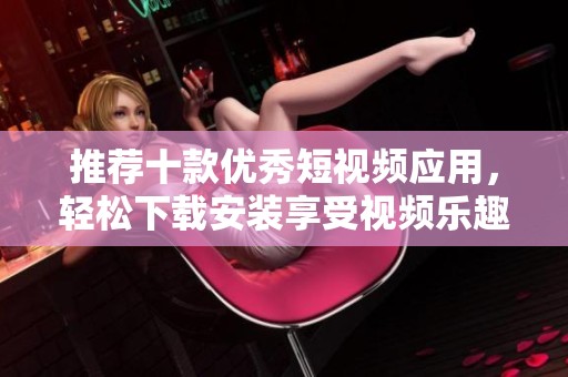 推荐十款优秀短视频应用，轻松下载安装享受视频乐趣