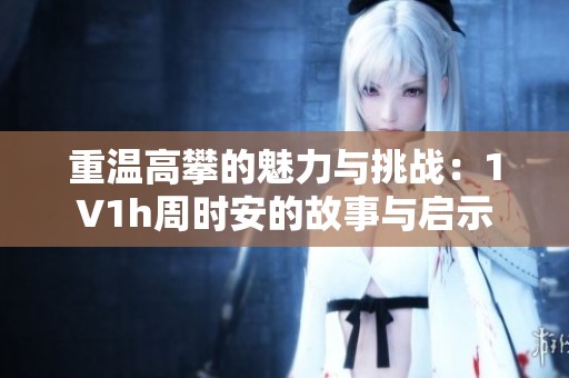 重温高攀的魅力与挑战：1∨1h周时安的故事与启示