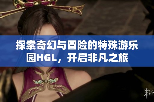 探索奇幻与冒险的特殊游乐园HGL，开启非凡之旅