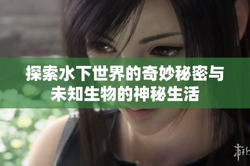 探索水下世界的奇妙秘密与未知生物的神秘生活