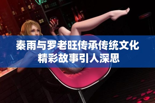 秦雨与罗老旺传承传统文化 精彩故事引人深思