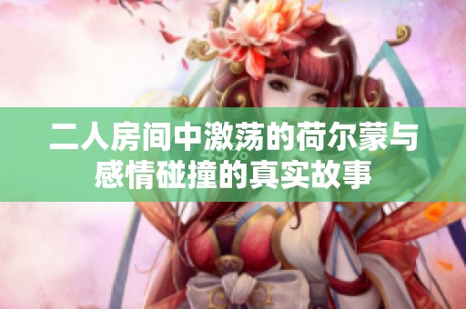 二人房间中激荡的荷尔蒙与感情碰撞的真实故事