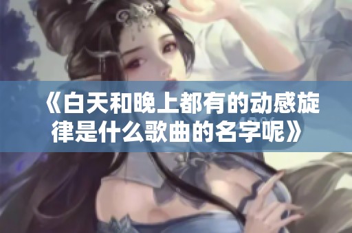 《白天和晚上都有的动感旋律是什么歌曲的名字呢》