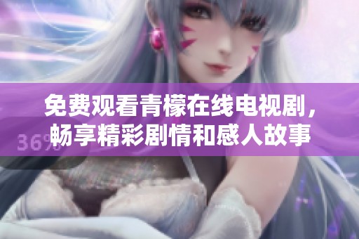 免费观看青檬在线电视剧，畅享精彩剧情和感人故事