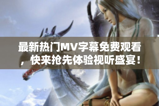 最新热门MV字幕免费观看，快来抢先体验视听盛宴！