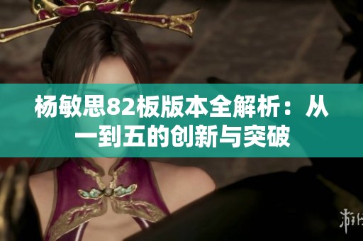 杨敏思82板版本全解析：从一到五的创新与突破