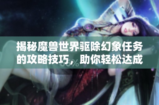 揭秘魔兽世界驱除幻象任务的攻略技巧，助你轻松达成目标