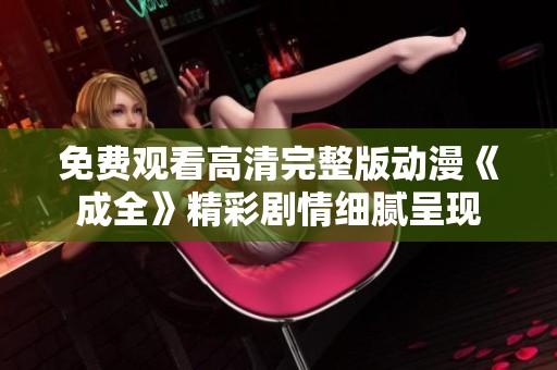 免费观看高清完整版动漫《成全》精彩剧情细腻呈现