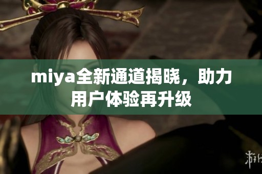 miya全新通道揭晓，助力用户体验再升级