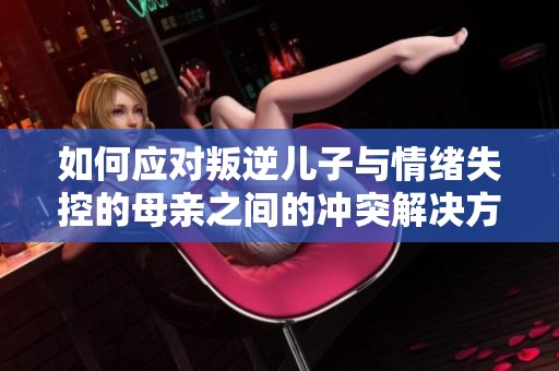 如何应对叛逆儿子与情绪失控的母亲之间的冲突解决方案