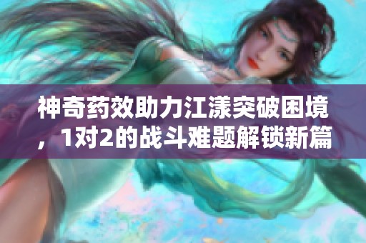 神奇药效助力江漾突破困境，1对2的战斗难题解锁新篇章