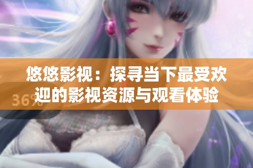 悠悠影视：探寻当下最受欢迎的影视资源与观看体验