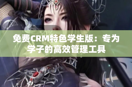 免费CRM特色学生版：专为学子的高效管理工具