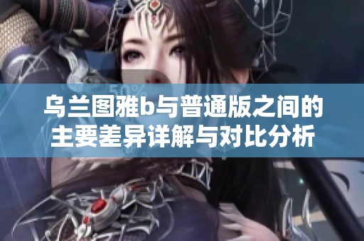 乌兰图雅b与普通版之间的主要差异详解与对比分析
