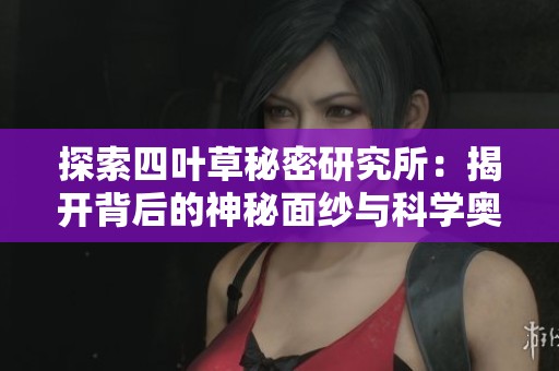 探索四叶草秘密研究所：揭开背后的神秘面纱与科学奥秘