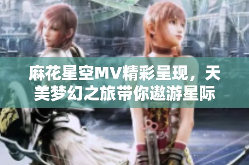 麻花星空MV精彩呈现，天美梦幻之旅带你遨游星际
