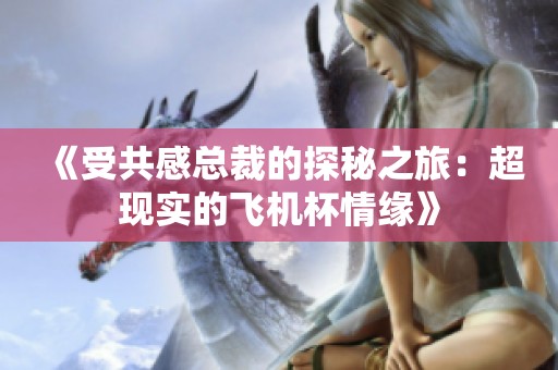 《受共感总裁的探秘之旅：超现实的飞机杯情缘》