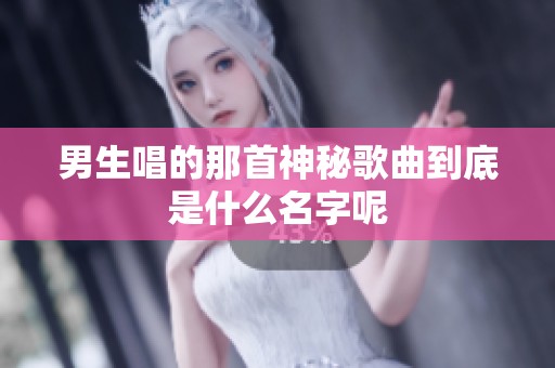 男生唱的那首神秘歌曲到底是什么名字呢